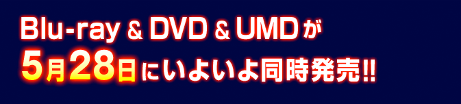 Blu-ray & DVD & UMDが 5月28日にいよいよ同時発売!!