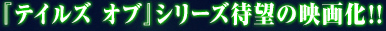 『テイルズ オブ』シリーズ待望の映画化!!